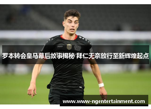 罗本转会皇马幕后故事揭秘 拜仁无奈放行至新辉煌起点