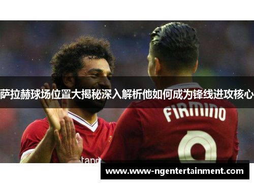 萨拉赫球场位置大揭秘深入解析他如何成为锋线进攻核心