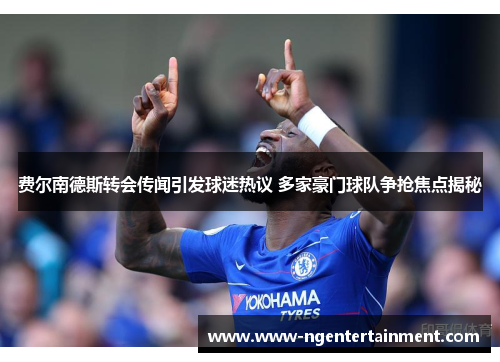 费尔南德斯转会传闻引发球迷热议 多家豪门球队争抢焦点揭秘