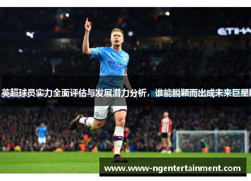 英超球员实力全面评估与发展潜力分析，谁能脱颖而出成未来巨星