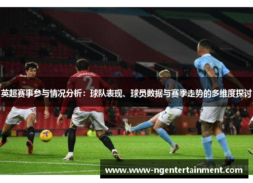 英超赛事参与情况分析：球队表现、球员数据与赛季走势的多维度探讨