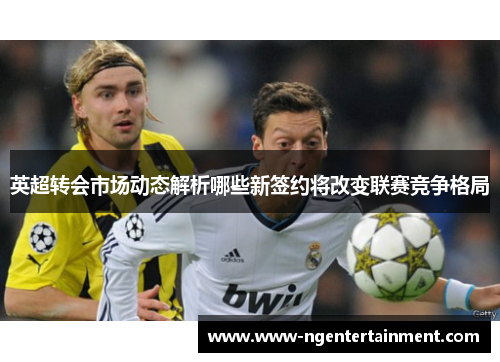 英超转会市场动态解析哪些新签约将改变联赛竞争格局