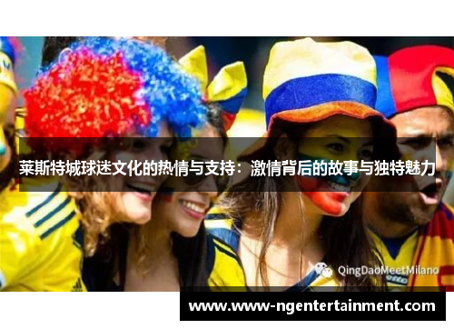 莱斯特城球迷文化的热情与支持：激情背后的故事与独特魅力
