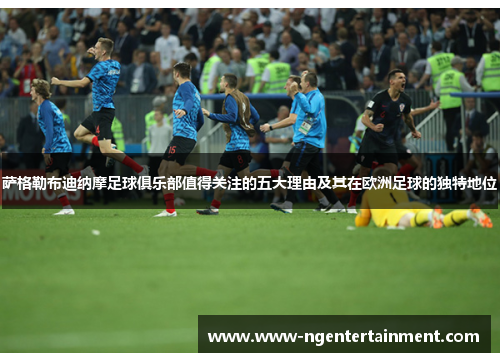 萨格勒布迪纳摩足球俱乐部值得关注的五大理由及其在欧洲足球的独特地位