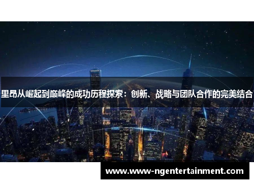 里昂从崛起到巅峰的成功历程探索：创新、战略与团队合作的完美结合