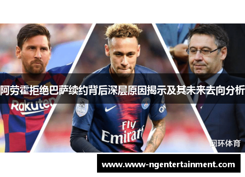 阿劳霍拒绝巴萨续约背后深层原因揭示及其未来去向分析