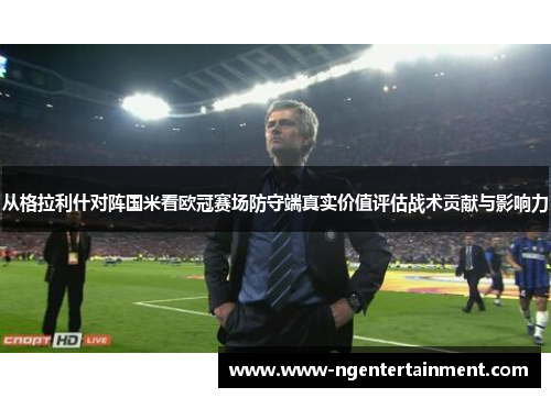 从格拉利什对阵国米看欧冠赛场防守端真实价值评估战术贡献与影响力