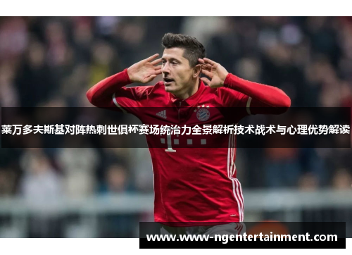 莱万多夫斯基对阵热刺世俱杯赛场统治力全景解析技术战术与心理优势解读