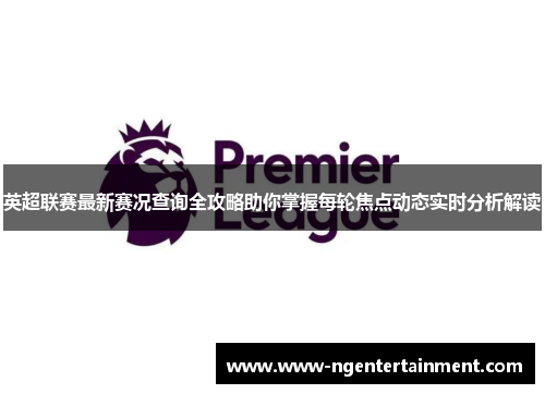 英超联赛最新赛况查询全攻略助你掌握每轮焦点动态实时分析解读