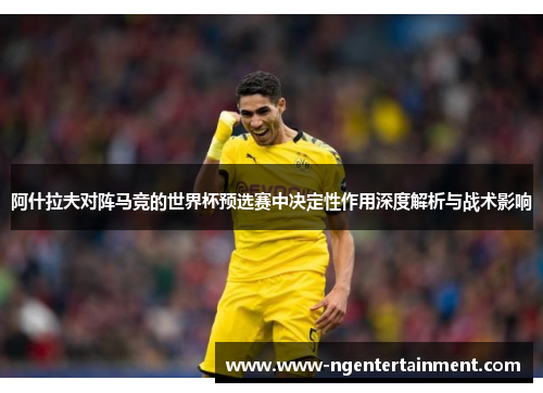 阿什拉夫对阵马竞的世界杯预选赛中决定性作用深度解析与战术影响