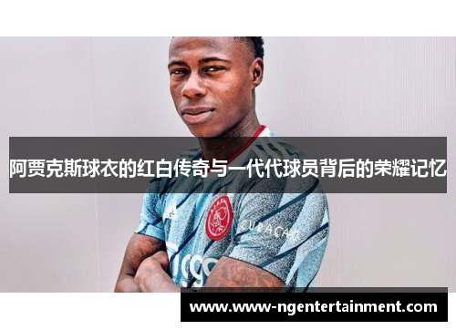 阿贾克斯球衣的红白传奇与一代代球员背后的荣耀记忆