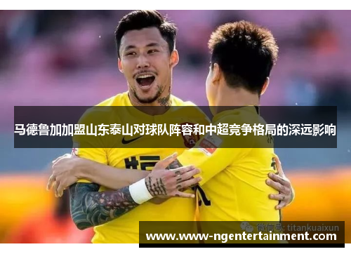 马德鲁加加盟山东泰山对球队阵容和中超竞争格局的深远影响