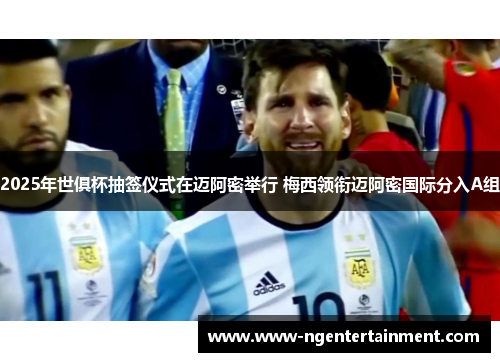 2025年世俱杯抽签仪式在迈阿密举行 梅西领衔迈阿密国际分入A组